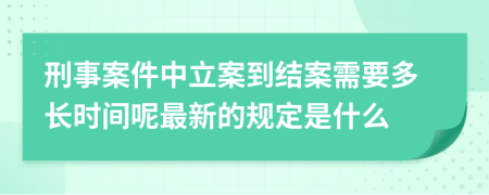 刑事案件中立案到结案需要多长时间呢最新的规定是什么