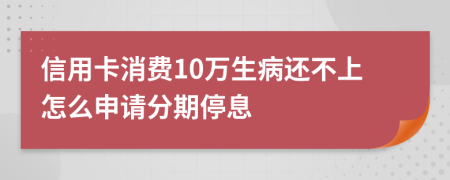 信用卡消费10万生病还不上怎么申请分期停息