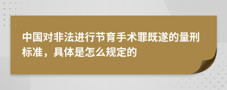 中国对非法进行节育手术罪既遂的量刑标准，具体是怎么规定的