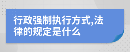 行政强制执行方式,法律的规定是什么