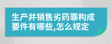 生产并销售劣药罪构成要件有哪些,怎么规定