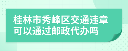桂林市秀峰区交通违章可以通过邮政代办吗