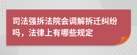 司法强拆法院会调解拆迁纠纷吗，法律上有哪些规定