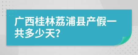 广西桂林荔浦县产假一共多少天？