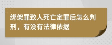 绑架罪致人死亡定罪后怎么判刑，有没有法律依据