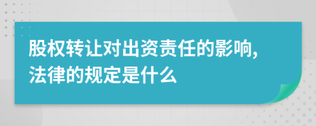 股权转让对出资责任的影响,法律的规定是什么