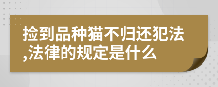 捡到品种猫不归还犯法,法律的规定是什么