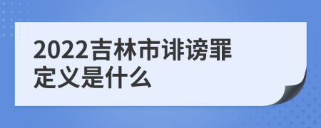 2022吉林市诽谤罪定义是什么