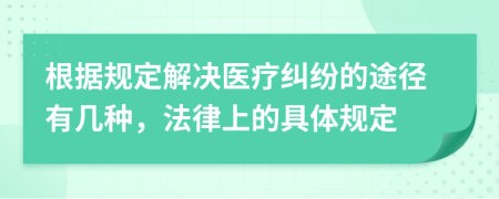 根据规定解决医疗纠纷的途径有几种，法律上的具体规定