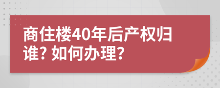 商住楼40年后产权归谁? 如何办理？