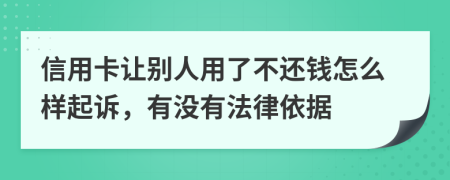 信用卡让别人用了不还钱怎么样起诉，有没有法律依据