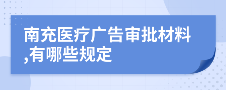 南充医疗广告审批材料,有哪些规定