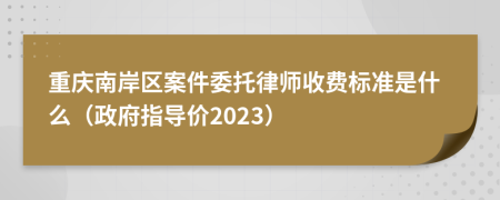 重庆南岸区案件委托律师收费标准是什么（政府指导价2023）