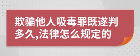 欺骗他人吸毒罪既遂判多久,法律怎么规定的