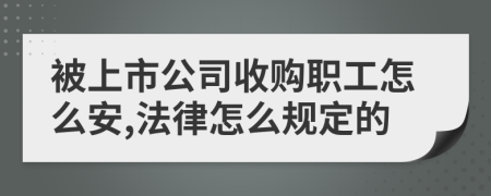 被上市公司收购职工怎么安,法律怎么规定的