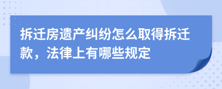 拆迁房遗产纠纷怎么取得拆迁款，法律上有哪些规定