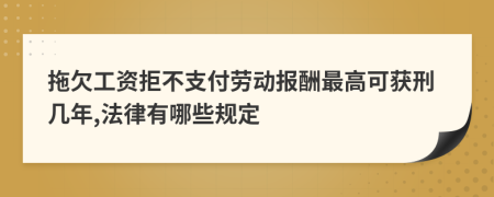 拖欠工资拒不支付劳动报酬最高可获刑几年,法律有哪些规定