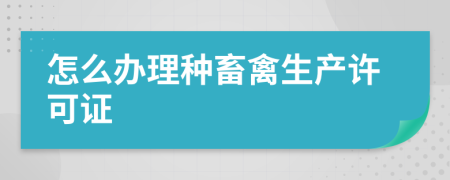 怎么办理种畜禽生产许可证