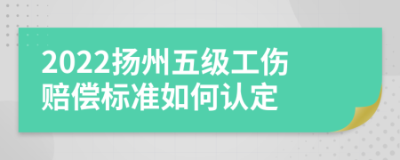 2022扬州五级工伤赔偿标准如何认定