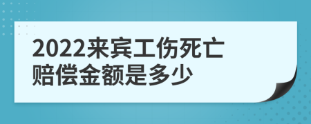 2022来宾工伤死亡赔偿金额是多少