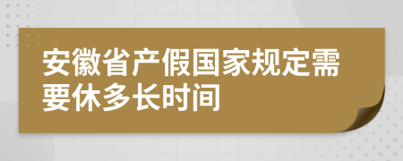 安徽省产假国家规定需要休多长时间