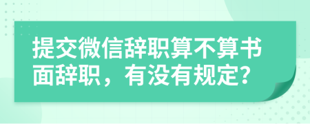 提交微信辞职算不算书面辞职，有没有规定？