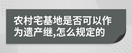 农村宅基地是否可以作为遗产继,怎么规定的