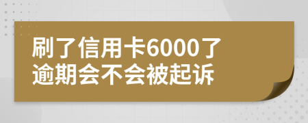 刷了信用卡6000了逾期会不会被起诉