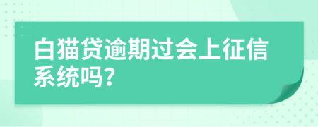 白猫贷逾期过会上征信系统吗？