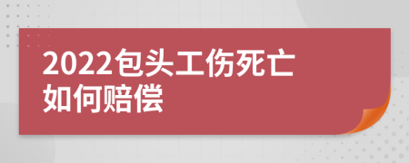 2022包头工伤死亡如何赔偿