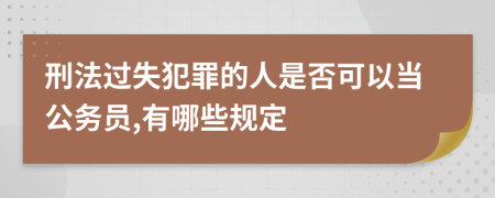 刑法过失犯罪的人是否可以当公务员,有哪些规定