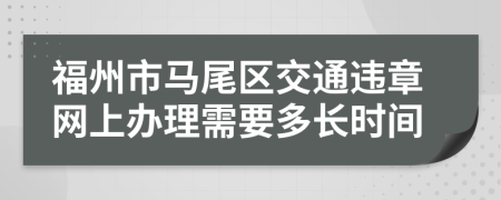 福州市马尾区交通违章网上办理需要多长时间