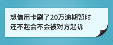 想信用卡刷了20万逾期暂时还不起会不会被对方起诉