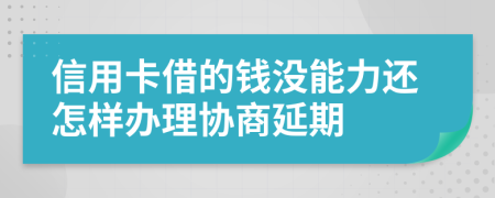 信用卡借的钱没能力还怎样办理协商延期