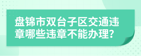 盘锦市双台子区交通违章哪些违章不能办理？