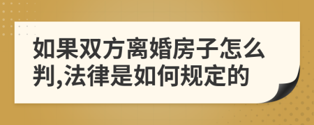 如果双方离婚房子怎么判,法律是如何规定的