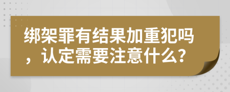 绑架罪有结果加重犯吗，认定需要注意什么？