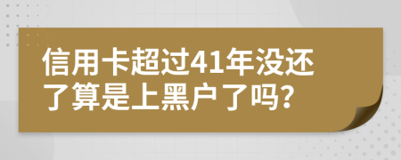 信用卡超过41年没还了算是上黑户了吗？