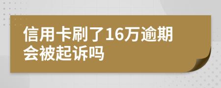 信用卡刷了16万逾期会被起诉吗