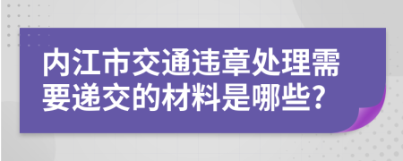 内江市交通违章处理需要递交的材料是哪些?