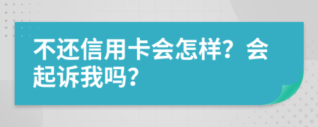 不还信用卡会怎样？会起诉我吗？