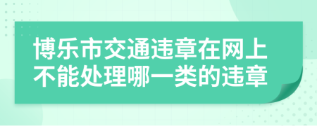 博乐市交通违章在网上不能处理哪一类的违章