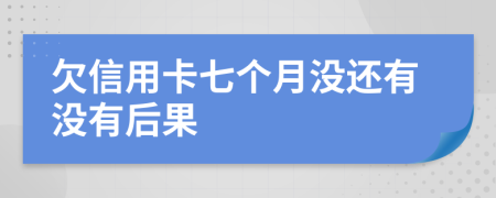 欠信用卡七个月没还有没有后果