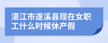 湛江市遂溪县现在女职工什么时候休产假
