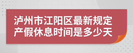 泸州市江阳区最新规定产假休息时间是多少天