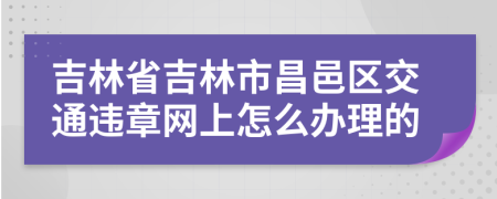 吉林省吉林市昌邑区交通违章网上怎么办理的