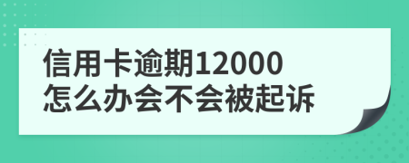 信用卡逾期12000怎么办会不会被起诉