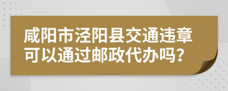 咸阳市泾阳县交通违章可以通过邮政代办吗？