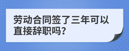 劳动合同签了三年可以直接辞职吗？