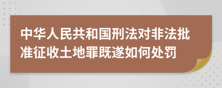 中华人民共和国刑法对非法批准征收土地罪既遂如何处罚